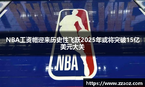 NBA工资帽迎来历史性飞跃2025年或将突破15亿美元大关