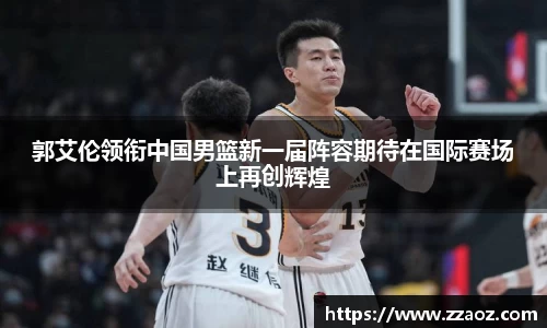 郭艾伦领衔中国男篮新一届阵容期待在国际赛场上再创辉煌