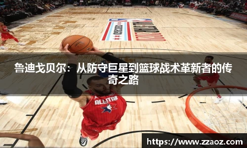 鲁迪戈贝尔：从防守巨星到篮球战术革新者的传奇之路