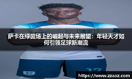 萨卡在绿茵场上的崛起与未来展望：年轻天才如何引领足球新潮流