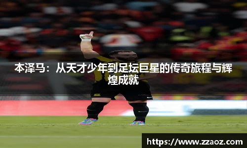 本泽马：从天才少年到足坛巨星的传奇旅程与辉煌成就